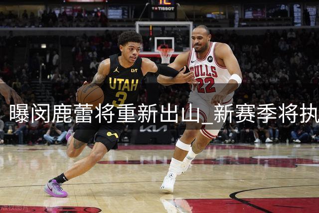 曝闵鹿蕾将重新出山 新赛季将执教北控男篮